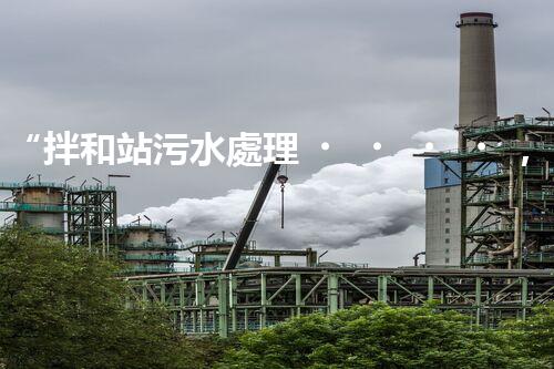 “拌和站污水處理，綠色環(huán)保新篇章”